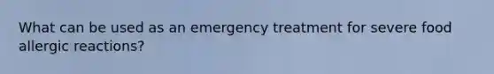 What can be used as an emergency treatment for severe food allergic reactions?