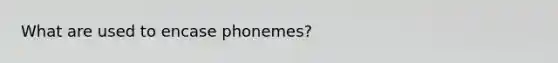 What are used to encase phonemes?