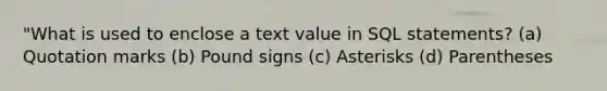 "What is used to enclose a text value in SQL statements? (a) Quotation marks (b) Pound signs (c) Asterisks (d) Parentheses