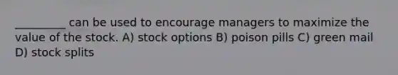 _________ can be used to encourage managers to maximize the value of the stock. A) stock options B) poison pills C) green mail D) stock splits