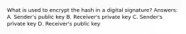 What is used to encrypt the hash in a digital signature? Answers: A. Sender's public key B. Receiver's private key C. Sender's private key D. Receiver's public key