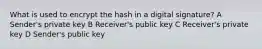 What is used to encrypt the hash in a digital signature? A Sender's private key B Receiver's public key C Receiver's private key D Sender's public key