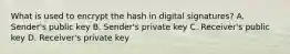 What is used to encrypt the hash in digital signatures? A. Sender's public key B. Sender's private key C. Receiver's public key D. Receiver's private key