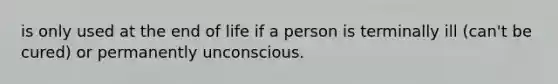 is only used at the end of life if a person is terminally ill (can't be cured) or permanently unconscious.