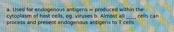 a. Used for endogenous antigens = produced within the cytoplasm of host cells, eg. viruses b. Almost all ____ cells can process and present endogenous antigens to T cells