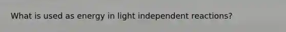 What is used as energy in light independent reactions?
