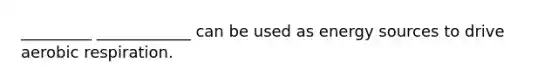 _________ ____________ can be used as energy sources to drive aerobic respiration.