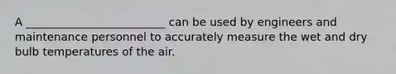 A _________________________ can be used by engineers and maintenance personnel to accurately measure the wet and dry bulb temperatures of the air.