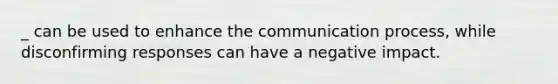 _ can be used to enhance the communication process, while disconfirming responses can have a negative impact.