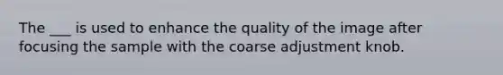 The ___ is used to enhance the quality of the image after focusing the sample with the coarse adjustment knob.