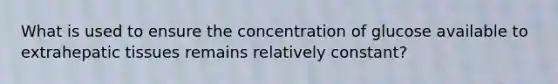 What is used to ensure the concentration of glucose available to extrahepatic tissues remains relatively constant?