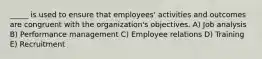 _____ is used to ensure that employees' activities and outcomes are congruent with the organization's objectives. A) Job analysis B) Performance management C) Employee relations D) Training E) Recruitment