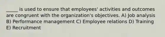 _____ is used to ensure that employees' activities and outcomes are congruent with the organization's objectives. A) Job analysis B) Performance management C) Employee relations D) Training E) Recruitment