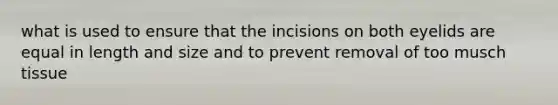 what is used to ensure that the incisions on both eyelids are equal in length and size and to prevent removal of too musch tissue