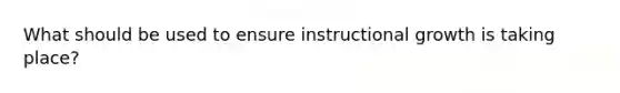 What should be used to ensure instructional growth is taking place?