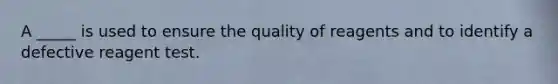 A _____ is used to ensure the quality of reagents and to identify a defective reagent test.