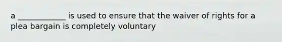 a ____________ is used to ensure that the waiver of rights for a plea bargain is completely voluntary