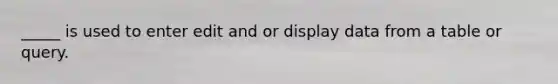 _____ is used to enter edit and or display data from a table or query.