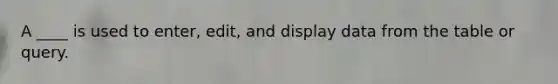 A ____ is used to enter, edit, and display data from the table or query.