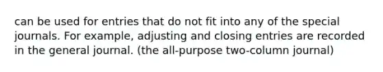 can be used for entries that do not fit into any of the special journals. For example, adjusting and closing entries are recorded in the general journal. (the all-purpose two-column journal)