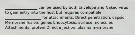 _________________ can be used by both Envelope and Naked virus to gain entry into the host but requires compatible ___________________ for attachments. Direct penetration, capsid Membrane fusion, genes Endocytosis, surface molecules Attachments, protein Direct injection, plasma membrane