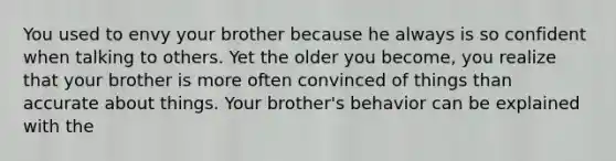 You used to envy your brother because he always is so confident when talking to others. Yet the older you become, you realize that your brother is more often convinced of things than accurate about things. Your brother's behavior can be explained with the