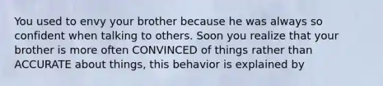 You used to envy your brother because he was always so confident when talking to others. Soon you realize that your brother is more often CONVINCED of things rather than ACCURATE about things, this behavior is explained by