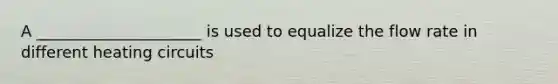 A _____________________ is used to equalize the flow rate in different heating circuits