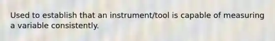 Used to establish that an instrument/tool is capable of measuring a variable consistently.