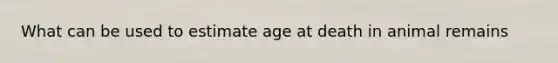 What can be used to estimate age at death in animal remains