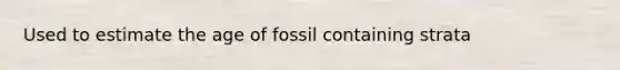 Used to estimate the age of fossil containing strata