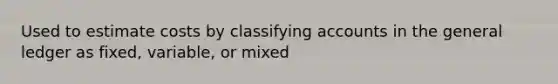 Used to estimate costs by classifying accounts in the general ledger as fixed, variable, or mixed