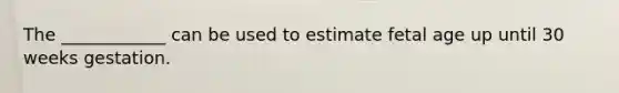 The ____________ can be used to estimate fetal age up until 30 weeks gestation.