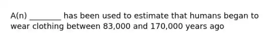 A(n) ________ has been used to estimate that humans began to wear clothing between 83,000 and 170,000 years ago