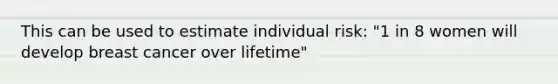 This can be used to estimate individual risk: "1 in 8 women will develop breast cancer over lifetime"