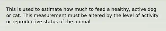 This is used to estimate how much to feed a healthy, active dog or cat. This measurement must be altered by the level of activity or reproductive status of the animal