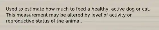 Used to estimate how much to feed a healthy, active dog or cat. This measurement may be altered by level of activity or reproductive status of the animal.