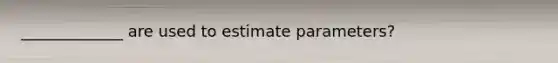 _____________ are used to estimate parameters?