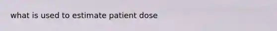 what is used to estimate patient dose