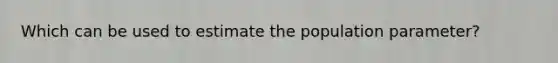 Which can be used to estimate the population parameter?