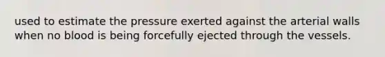 used to estimate the pressure exerted against the arterial walls when no blood is being forcefully ejected through the vessels.