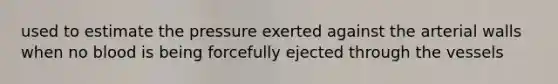 used to estimate the pressure exerted against the arterial walls when no blood is being forcefully ejected through the vessels