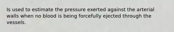 Is used to estimate the pressure exerted against the arterial walls when no blood is being forcefully ejected through the vessels.