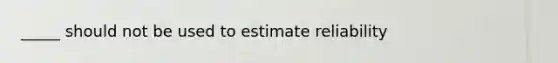 _____ should not be used to estimate reliability