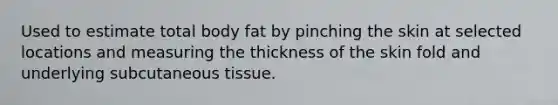 Used to estimate total body fat by pinching the skin at selected locations and measuring the thickness of the skin fold and underlying subcutaneous tissue.