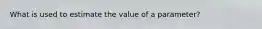 What is used to estimate the value of a parameter?