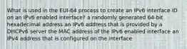 What is used in the EUI-64 process to create an IPv6 interface ID on an IPv6 enabled interface? a randomly generated 64-bit hexadecimal address an IPv6 address that is provided by a DHCPv6 server the MAC address of the IPv6 enabled interface an IPv4 address that is configured on the interface