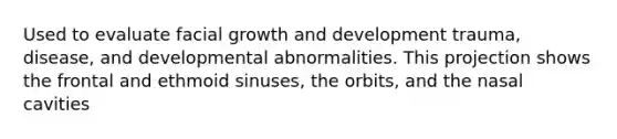 Used to evaluate facial growth and development trauma, disease, and developmental abnormalities. This projection shows the frontal and ethmoid sinuses, the orbits, and the nasal cavities