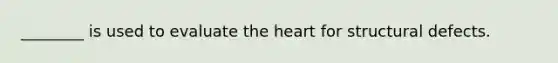 ________ is used to evaluate the heart for structural defects.