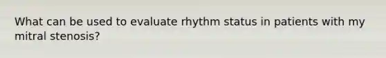 What can be used to evaluate rhythm status in patients with my mitral stenosis?